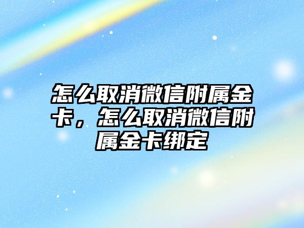 怎么取消微信附屬金卡，怎么取消微信附屬金卡綁定