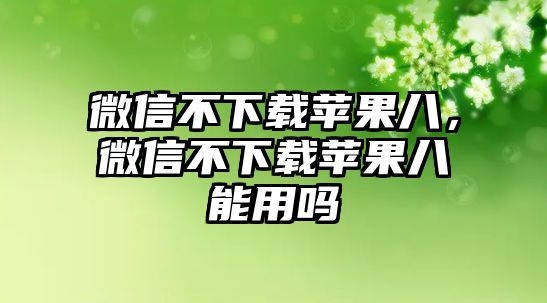 微信不下載蘋(píng)果八，微信不下載蘋(píng)果八能用嗎