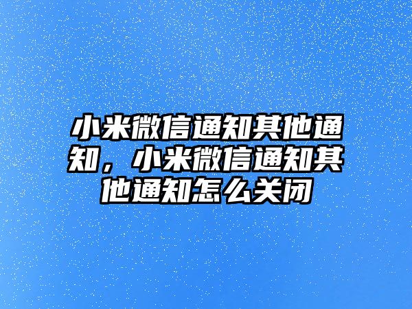 小米微信通知其他通知，小米微信通知其他通知怎么關閉