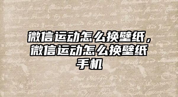 微信運(yùn)動怎么換壁紙，微信運(yùn)動怎么換壁紙手機(jī)