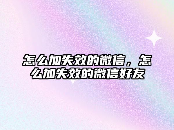 怎么加失效的微信，怎么加失效的微信好友