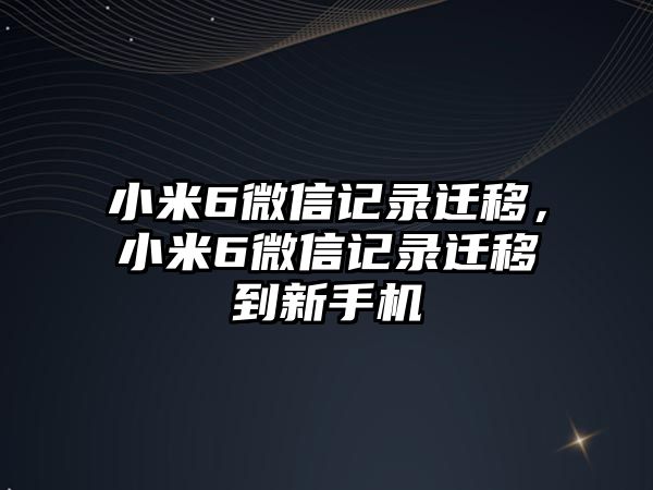 小米6微信記錄遷移，小米6微信記錄遷移到新手機(jī)