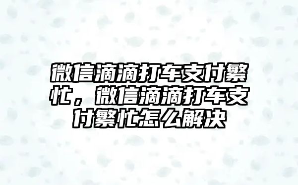 微信滴滴打車支付繁忙，微信滴滴打車支付繁忙怎么解決