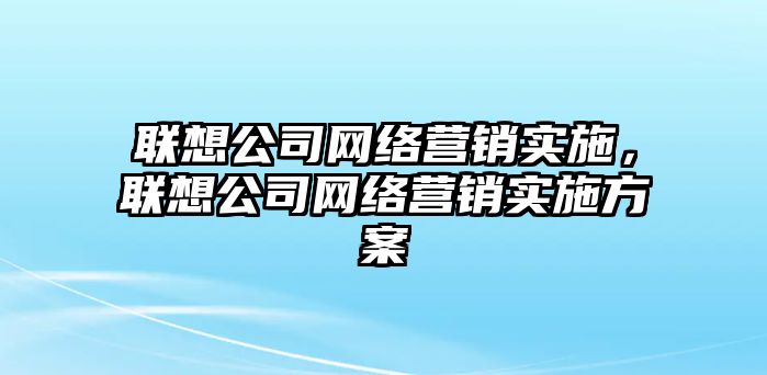 聯(lián)想公司網(wǎng)絡(luò)營銷實施，聯(lián)想公司網(wǎng)絡(luò)營銷實施方案