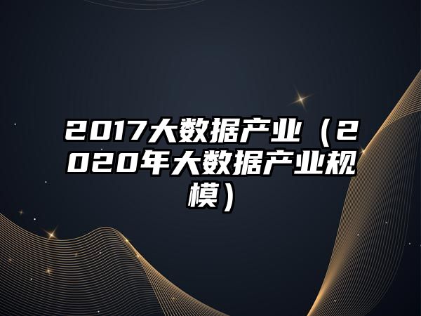 2017大數(shù)據(jù)產(chǎn)業(yè)（2020年大數(shù)據(jù)產(chǎn)業(yè)規(guī)模）