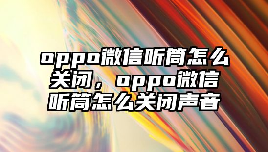 oppo微信聽筒怎么關(guān)閉，oppo微信聽筒怎么關(guān)閉聲音