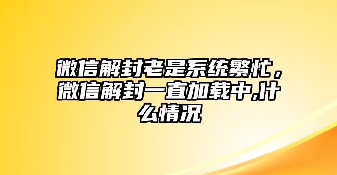 微信解封老是系統(tǒng)繁忙，微信解封一直加載中,什么情況