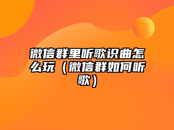 微信群里聽歌識曲怎么玩（微信群如何聽歌）