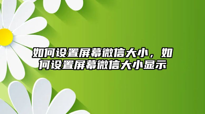 如何設(shè)置屏幕微信大小，如何設(shè)置屏幕微信大小顯示