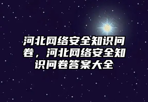 河北網絡安全知識問卷，河北網絡安全知識問卷答案大全