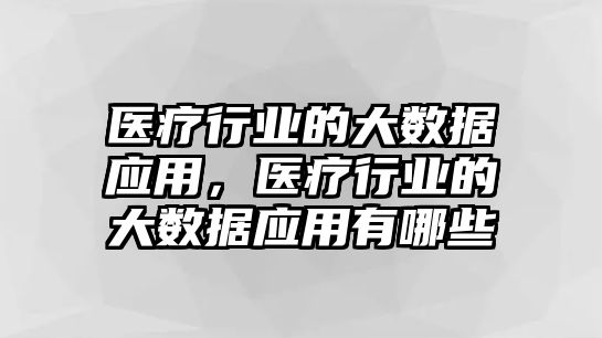 醫(yī)療行業(yè)的大數(shù)據(jù)應(yīng)用，醫(yī)療行業(yè)的大數(shù)據(jù)應(yīng)用有哪些