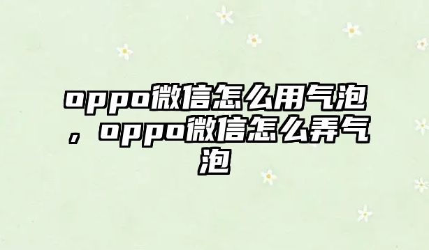 oppo微信怎么用氣泡，oppo微信怎么弄氣泡