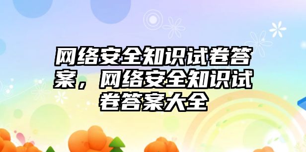 網(wǎng)絡安全知識試卷答案，網(wǎng)絡安全知識試卷答案大全