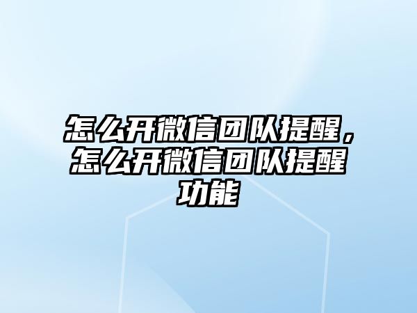 怎么開微信團(tuán)隊(duì)提醒，怎么開微信團(tuán)隊(duì)提醒功能