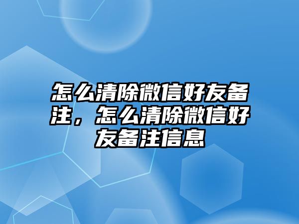 怎么清除微信好友備注，怎么清除微信好友備注信息