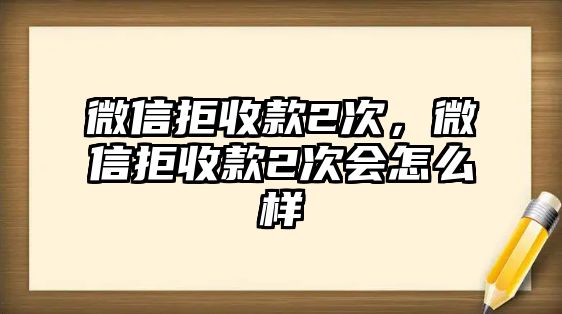 微信拒收款2次，微信拒收款2次會(huì)怎么樣