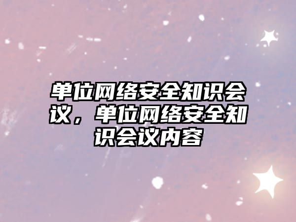 單位網(wǎng)絡(luò)安全知識會議，單位網(wǎng)絡(luò)安全知識會議內(nèi)容