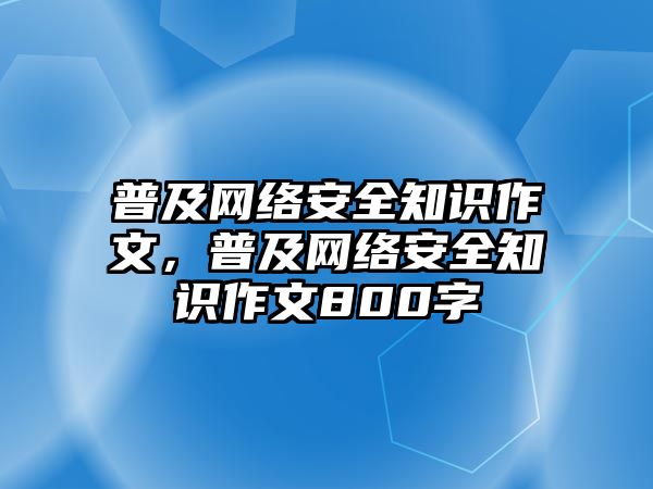 普及網(wǎng)絡(luò)安全知識作文，普及網(wǎng)絡(luò)安全知識作文800字