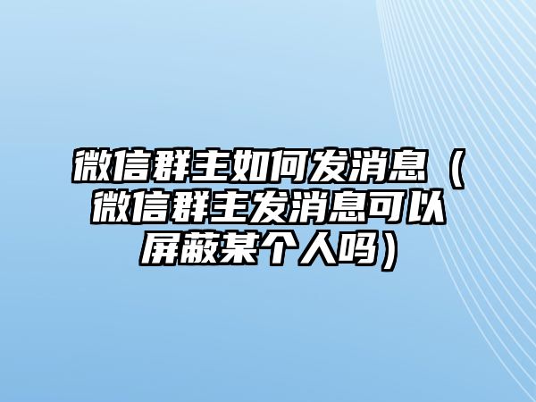 微信群主如何發(fā)消息（微信群主發(fā)消息可以屏蔽某個人嗎）