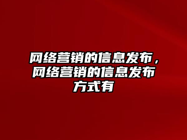 網(wǎng)絡營銷的信息發(fā)布，網(wǎng)絡營銷的信息發(fā)布方式有