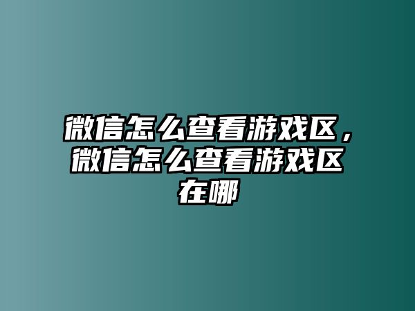 微信怎么查看游戲區(qū)，微信怎么查看游戲區(qū)在哪