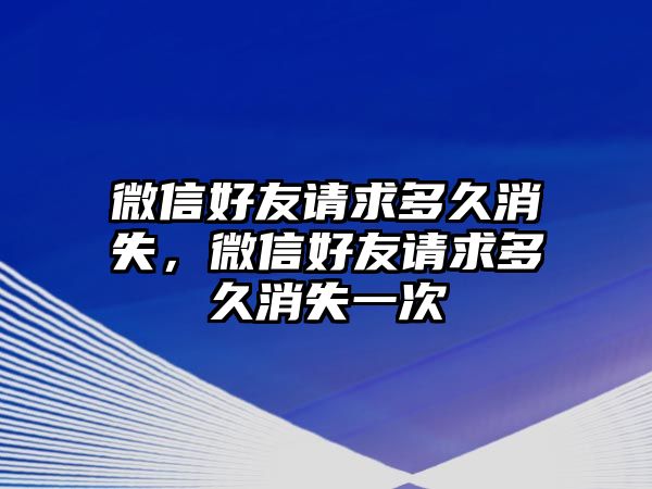 微信好友請(qǐng)求多久消失，微信好友請(qǐng)求多久消失一次