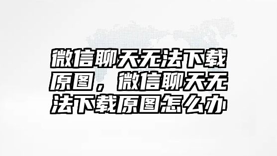 微信聊天無(wú)法下載原圖，微信聊天無(wú)法下載原圖怎么辦