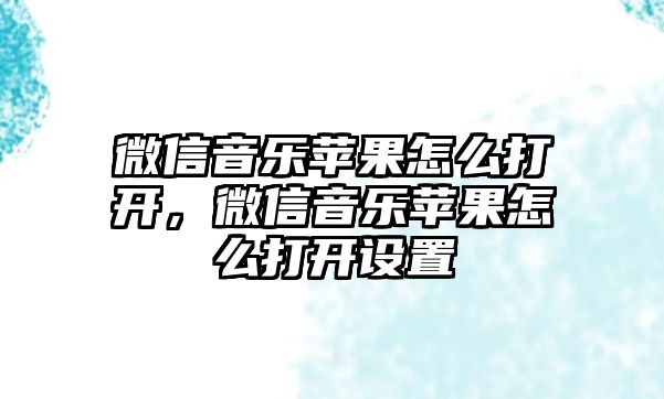 微信音樂蘋果怎么打開，微信音樂蘋果怎么打開設(shè)置