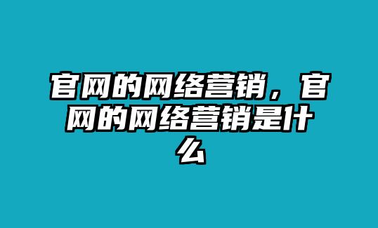 官網(wǎng)的網(wǎng)絡(luò)營(yíng)銷，官網(wǎng)的網(wǎng)絡(luò)營(yíng)銷是什么