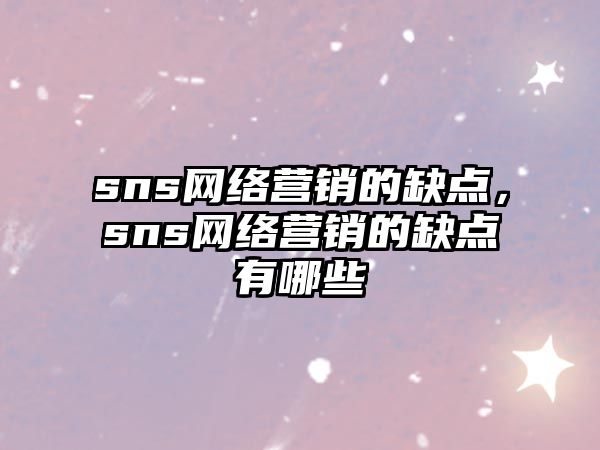 sns網(wǎng)絡(luò)營銷的缺點(diǎn)，sns網(wǎng)絡(luò)營銷的缺點(diǎn)有哪些