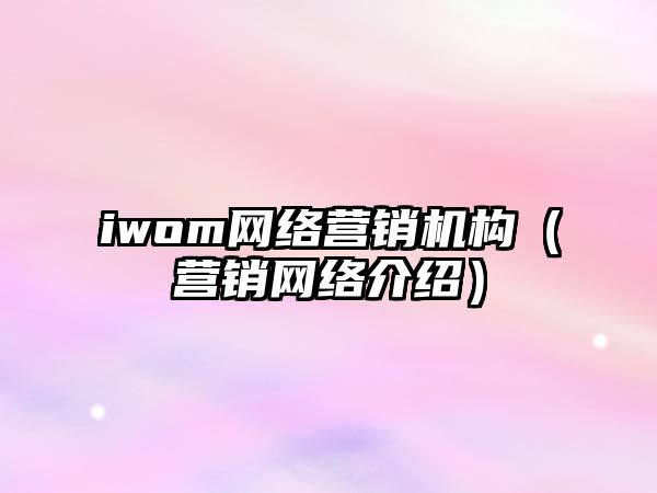 iwom網(wǎng)絡(luò)營(yíng)銷機(jī)構(gòu)（營(yíng)銷網(wǎng)絡(luò)介紹）