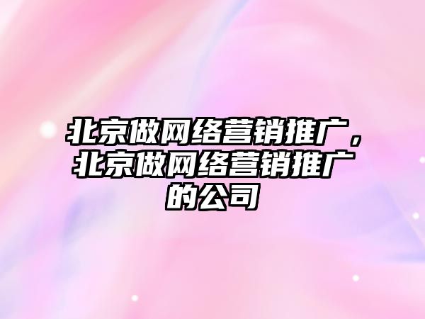 北京做網絡營銷推廣，北京做網絡營銷推廣的公司