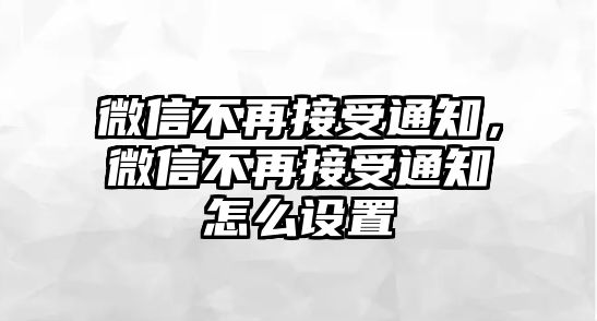 微信不再接受通知，微信不再接受通知怎么設(shè)置