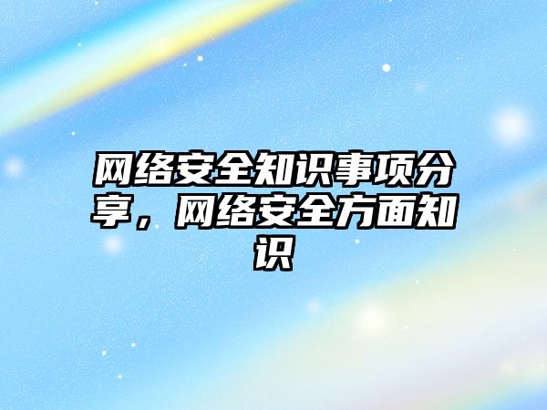 網(wǎng)絡安全知識事項分享，網(wǎng)絡安全方面知識