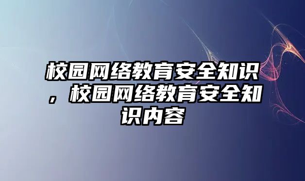 校園網(wǎng)絡(luò)教育安全知識(shí)，校園網(wǎng)絡(luò)教育安全知識(shí)內(nèi)容