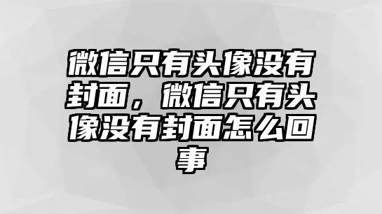 微信只有頭像沒有封面，微信只有頭像沒有封面怎么回事