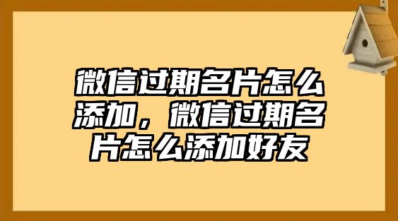 微信過期名片怎么添加，微信過期名片怎么添加好友