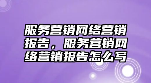 服務(wù)營(yíng)銷網(wǎng)絡(luò)營(yíng)銷報(bào)告，服務(wù)營(yíng)銷網(wǎng)絡(luò)營(yíng)銷報(bào)告怎么寫