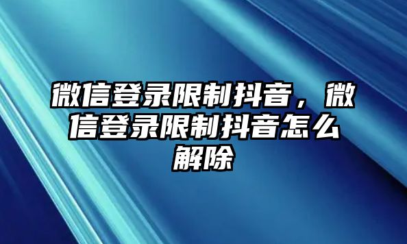 微信登錄限制抖音，微信登錄限制抖音怎么解除