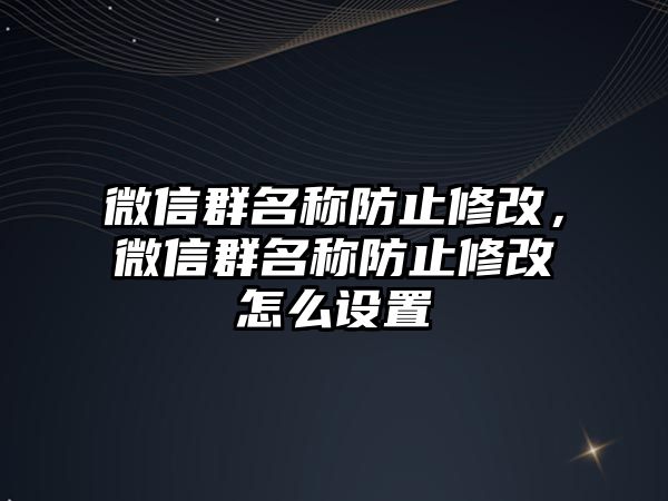 微信群名稱防止修改，微信群名稱防止修改怎么設(shè)置