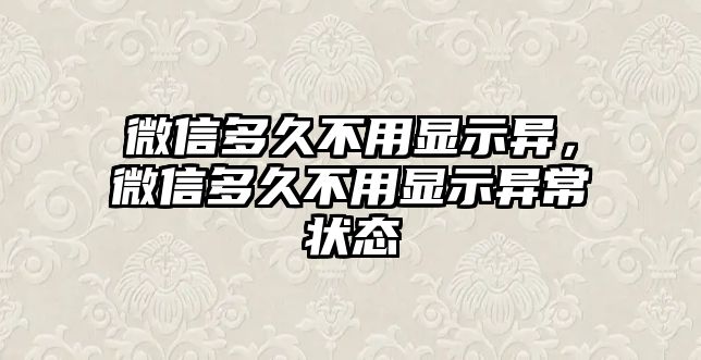 微信多久不用顯示異，微信多久不用顯示異常狀態(tài)