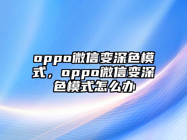 oppo微信變深色模式，oppo微信變深色模式怎么辦