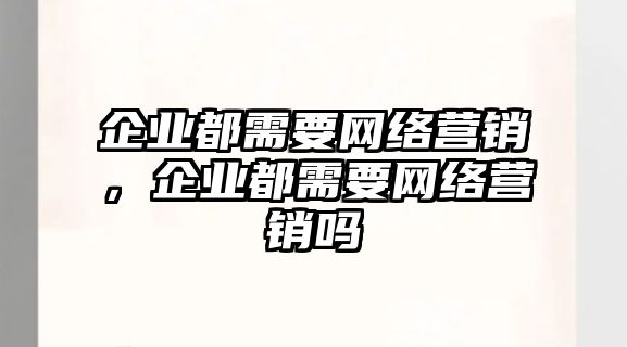 企業(yè)都需要網(wǎng)絡(luò)營(yíng)銷，企業(yè)都需要網(wǎng)絡(luò)營(yíng)銷嗎