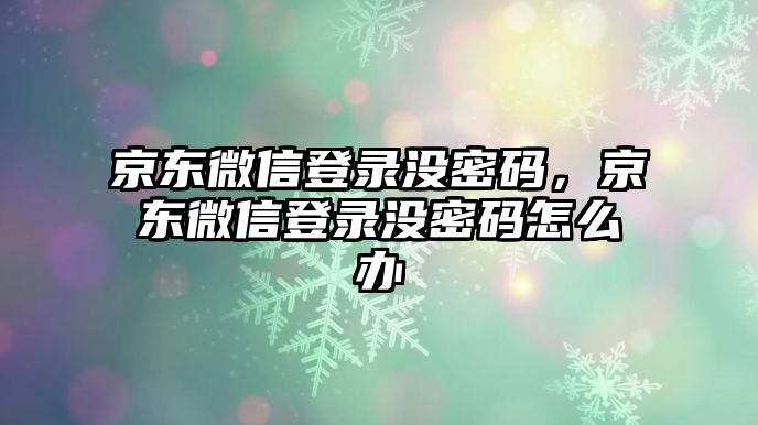 京東微信登錄沒密碼，京東微信登錄沒密碼怎么辦