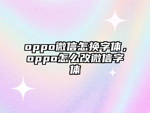 oppo微信怎換字體，oppo怎么改微信字體