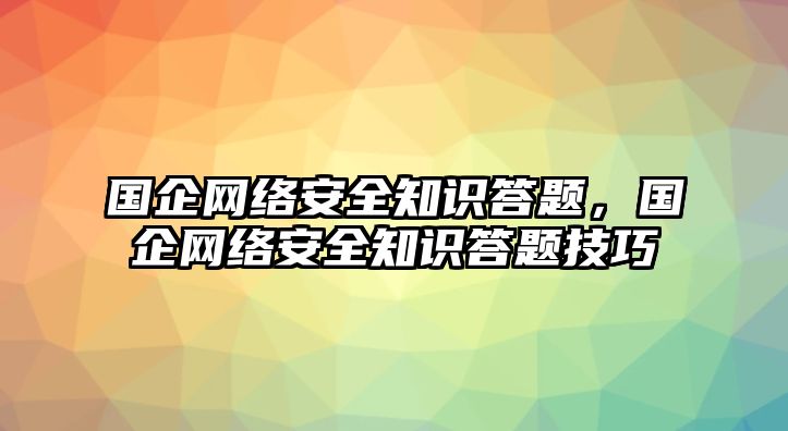 國企網(wǎng)絡安全知識答題，國企網(wǎng)絡安全知識答題技巧