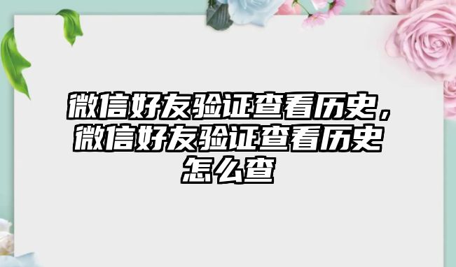 微信好友驗(yàn)證查看歷史，微信好友驗(yàn)證查看歷史怎么查