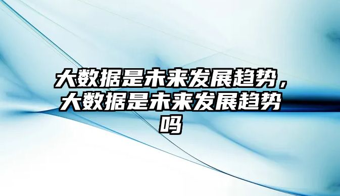 大數(shù)據(jù)是未來(lái)發(fā)展趨勢(shì)，大數(shù)據(jù)是未來(lái)發(fā)展趨勢(shì)嗎