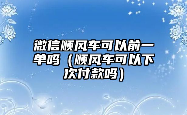 微信順風(fēng)車可以前一單嗎（順風(fēng)車可以下次付款嗎）