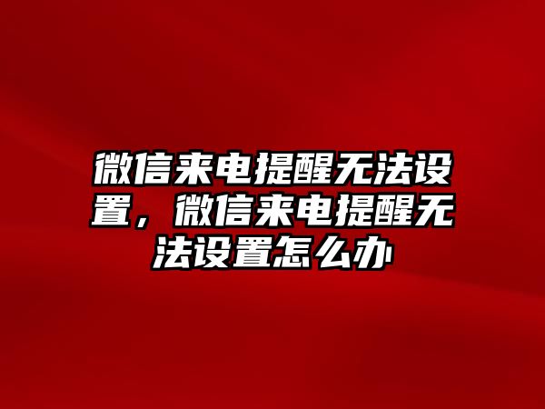 微信來電提醒無法設(shè)置，微信來電提醒無法設(shè)置怎么辦